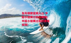 东升棋牌官网入口-中超小组赛过后的赛程(中超小组赛过后的赛程安排)