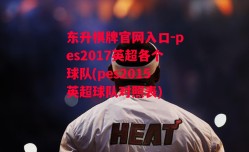 东升棋牌官网入口-pes2017英超各个球队(pes2015英超球队对照表)